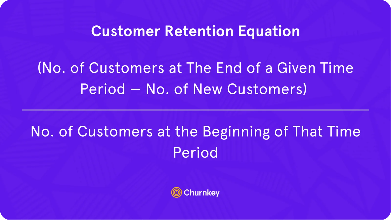 (Number of customers at the end of a given time period – number of new customers) / Number of customers at the beginning of that time period
